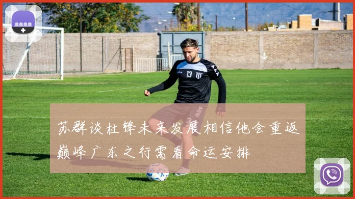 苏群谈杜锋未来发展相信他会重返巅峰广东之行需看命运安排