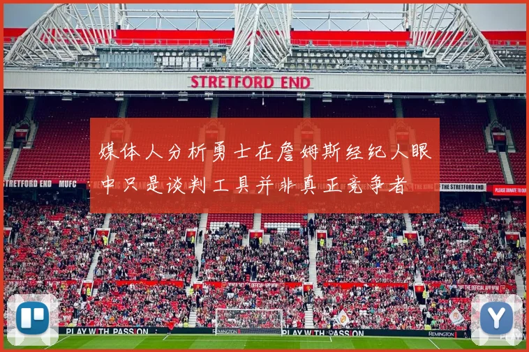 媒体人分析勇士在詹姆斯经纪人眼中只是谈判工具并非真正竞争者